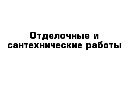 Отделочные и сантехнические работы